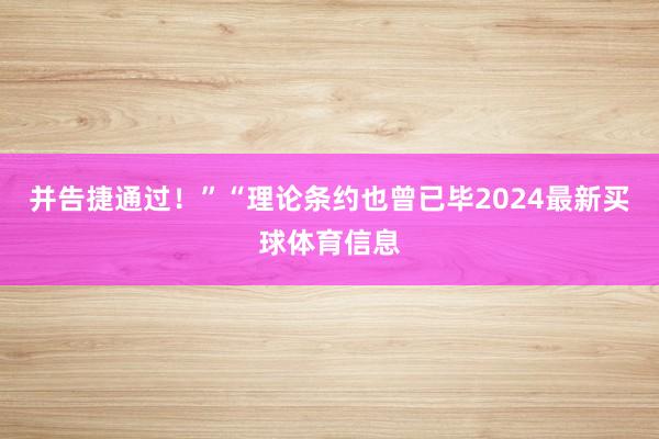 并告捷通过！”“理论条约也曾已毕2024最新买球体育信息
