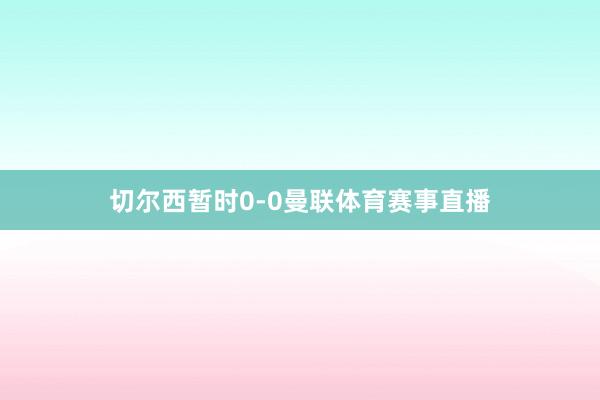 切尔西暂时0-0曼联体育赛事直播