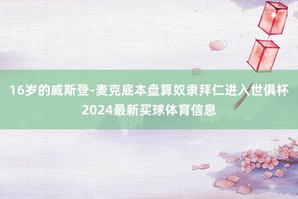 16岁的威斯登-麦克底本盘算奴隶拜仁进入世俱杯2024最新买球体育信息
