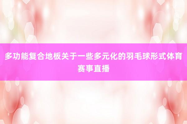 多功能复合地板关于一些多元化的羽毛球形式体育赛事直播