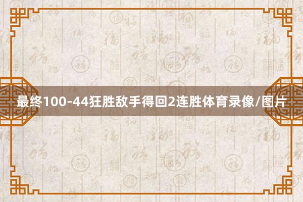 最终100-44狂胜敌手得回2连胜体育录像/图片