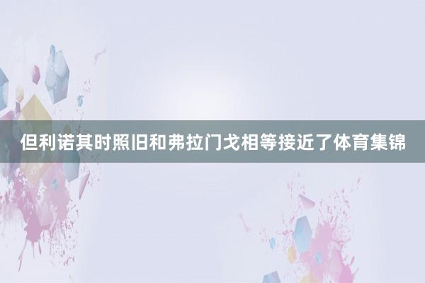 但利诺其时照旧和弗拉门戈相等接近了体育集锦
