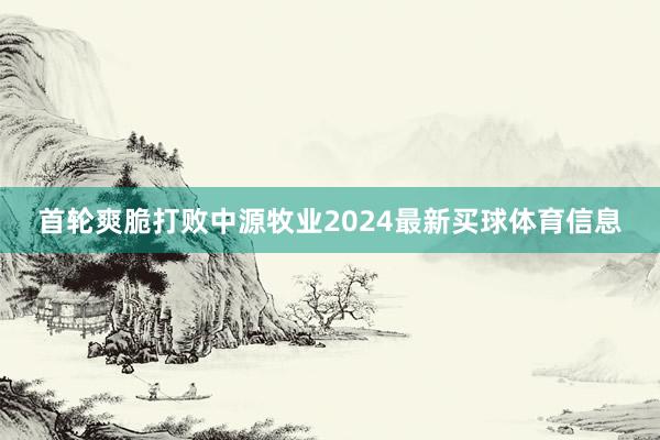 首轮爽脆打败中源牧业2024最新买球体育信息