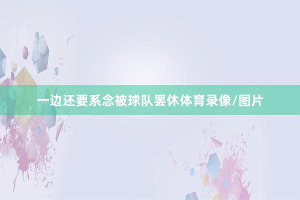 一边还要系念被球队罢休体育录像/图片