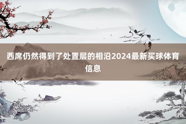 西席仍然得到了处置层的相沿2024最新买球体育信息