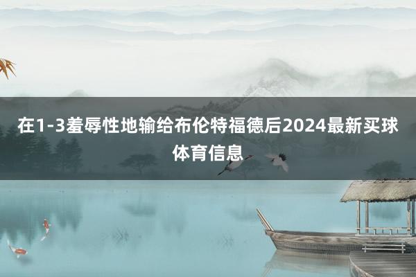 在1-3羞辱性地输给布伦特福德后2024最新买球体育信息