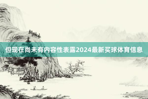但现在尚未有内容性表露2024最新买球体育信息