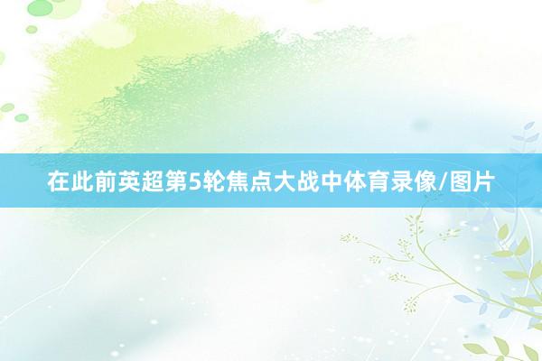 在此前英超第5轮焦点大战中体育录像/图片