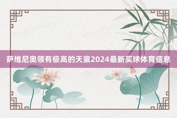 萨维尼奥领有极高的天禀2024最新买球体育信息