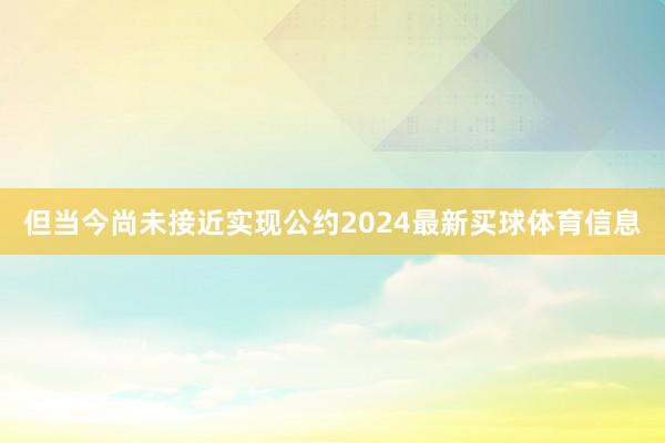 但当今尚未接近实现公约2024最新买球体育信息