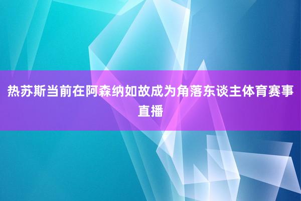 热苏斯当前在阿森纳如故成为角落东谈主体育赛事直播