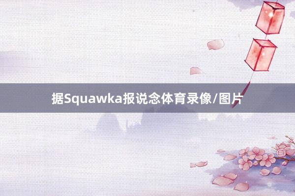 据Squawka报说念体育录像/图片