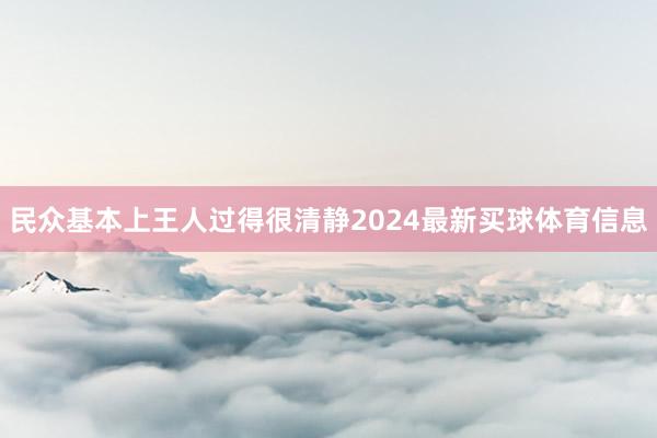 民众基本上王人过得很清静2024最新买球体育信息