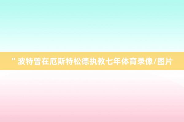 ”波特曾在厄斯特松德执教七年体育录像/图片