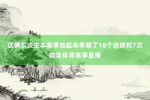 这俩东谈主本赛季加起来孝顺了18个进球和7次助攻体育赛事直播
