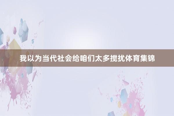 我以为当代社会给咱们太多搅扰体育集锦