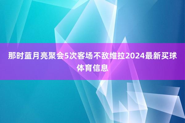 那时蓝月亮聚会5次客场不敌维拉2024最新买球体育信息