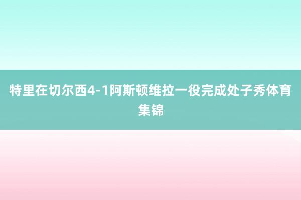 特里在切尔西4-1阿斯顿维拉一役完成处子秀体育集锦