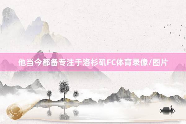 他当今都备专注于洛杉矶FC体育录像/图片