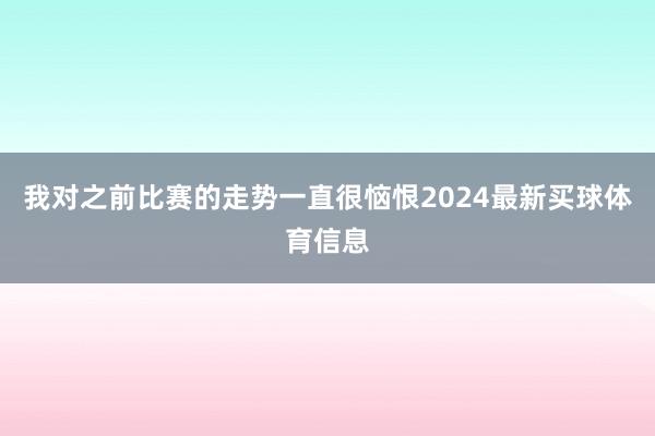 我对之前比赛的走势一直很恼恨2024最新买球体育信息