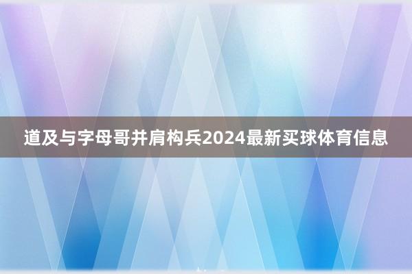 道及与字母哥并肩构兵2024最新买球体育信息