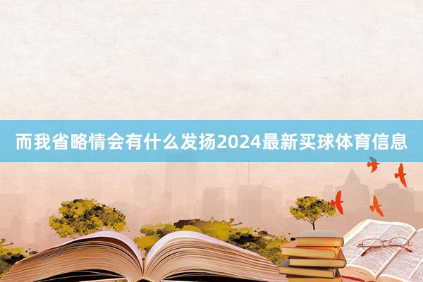 而我省略情会有什么发扬2024最新买球体育信息