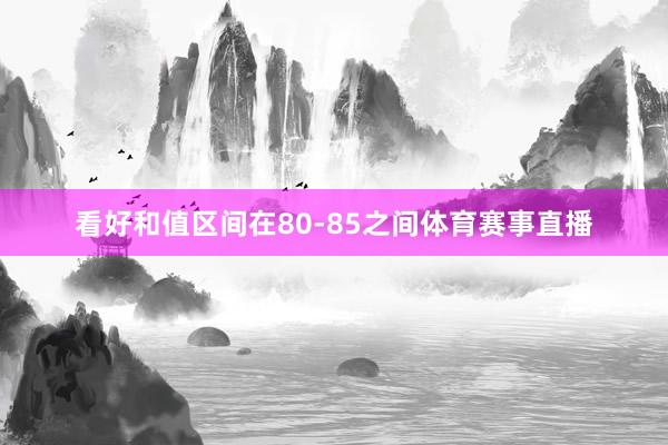 看好和值区间在80-85之间体育赛事直播