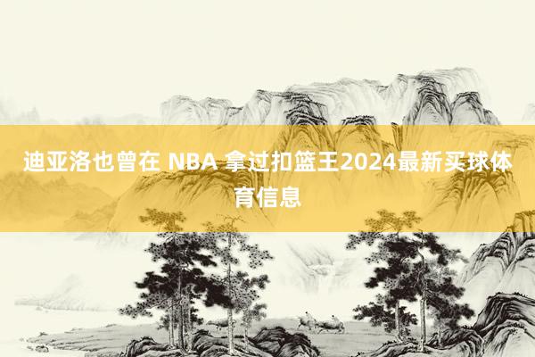 迪亚洛也曾在 NBA 拿过扣篮王2024最新买球体育信息