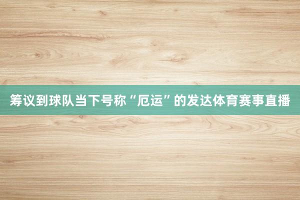 筹议到球队当下号称“厄运”的发达体育赛事直播