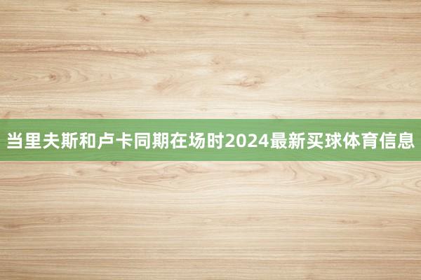 当里夫斯和卢卡同期在场时2024最新买球体育信息