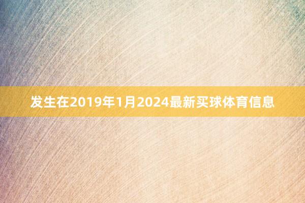 发生在2019年1月2024最新买球体育信息