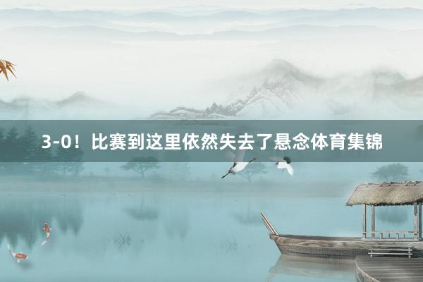 3-0!比赛到这里依然失去了悬念体育集锦