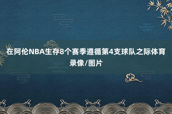 在阿伦NBA生存8个赛季遵循第4支球队之际体育录像/图片
