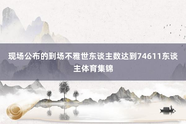 现场公布的到场不雅世东谈主数达到74611东谈主体育集锦
