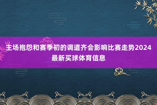 主场抱怨和赛季初的调遣齐会影响比赛走势2024最新买球体育信息
