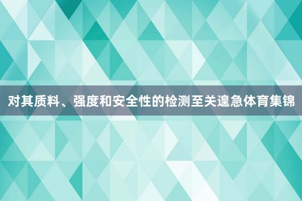 对其质料、强度和安全性的检测至关遑急体育集锦