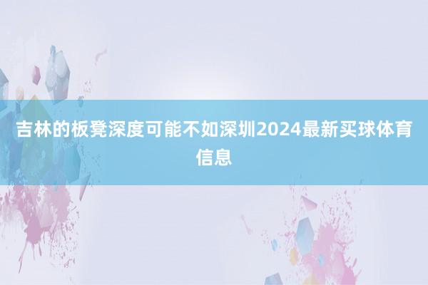 吉林的板凳深度可能不如深圳2024最新买球体育信息