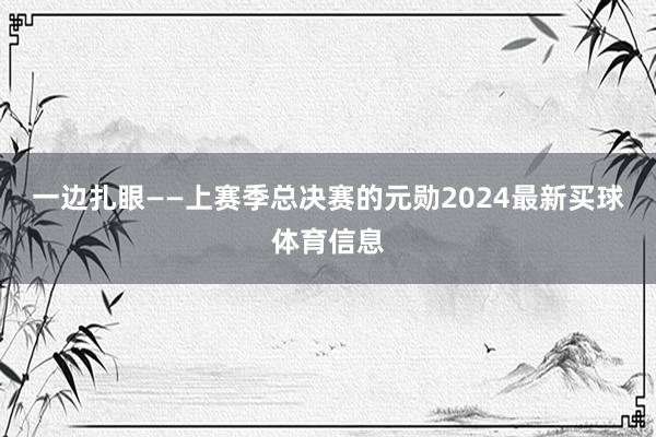 一边扎眼——上赛季总决赛的元勋2024最新买球体育信息