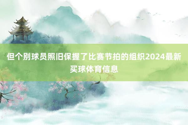 但个别球员照旧保握了比赛节拍的组织2024最新买球体育信息