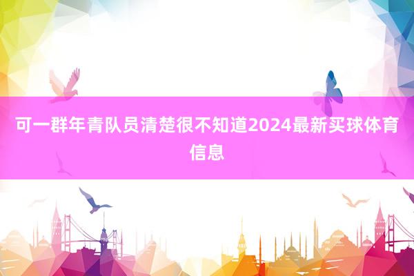 可一群年青队员清楚很不知道2024最新买球体育信息