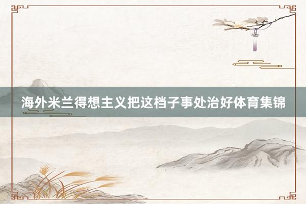 海外米兰得想主义把这档子事处治好体育集锦