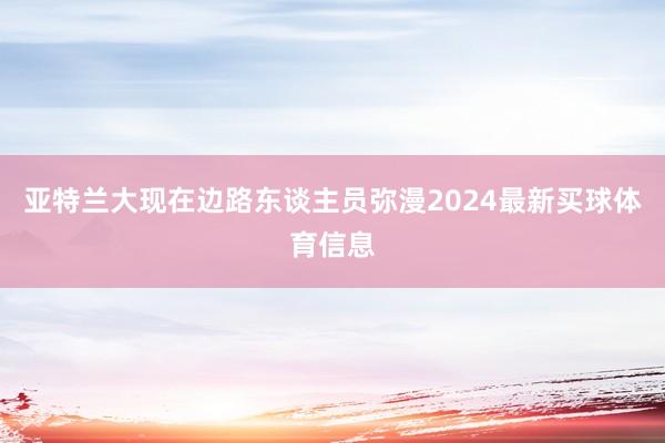亚特兰大现在边路东谈主员弥漫2024最新买球体育信息