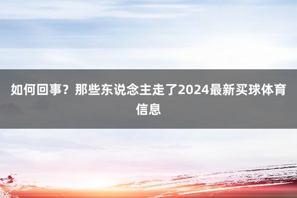 如何回事？那些东说念主走了2024最新买球体育信息