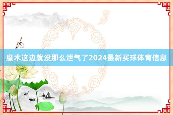 魔术这边就没那么泄气了2024最新买球体育信息