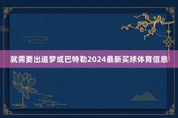 就需要出追梦或巴特勒2024最新买球体育信息