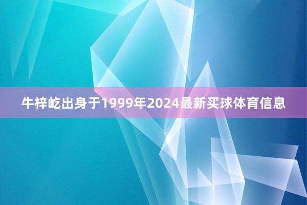 牛梓屹出身于1999年2024最新买球体育信息