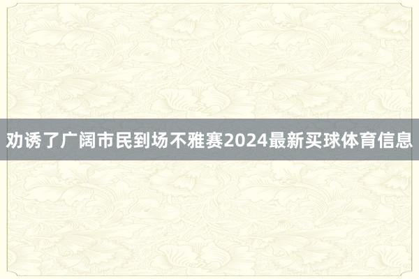劝诱了广阔市民到场不雅赛2024最新买球体育信息