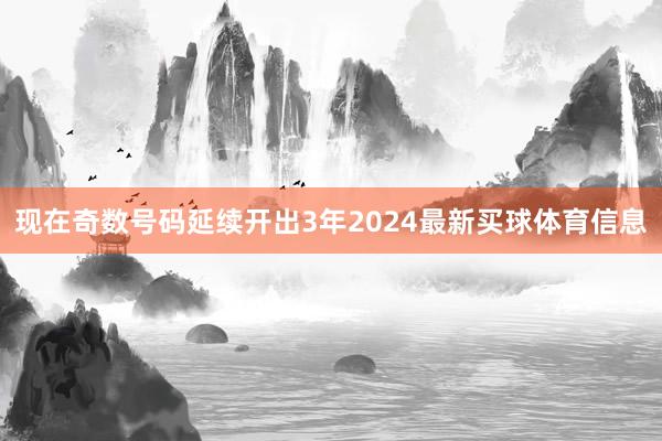 现在奇数号码延续开出3年2024最新买球体育信息