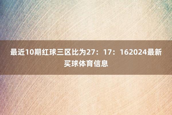 最近10期红球三区比为27：17：162024最新买球体育信息