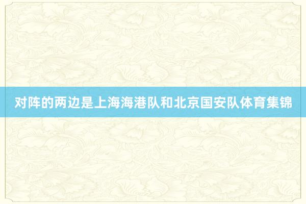 对阵的两边是上海海港队和北京国安队体育集锦